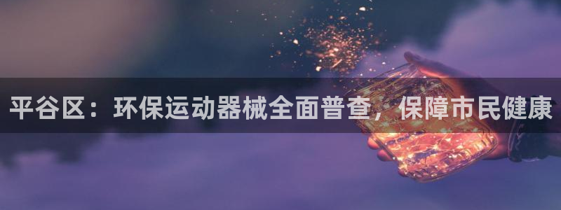 尊龙凯时官网版登录：平谷区：环保运动器械全面普查，保